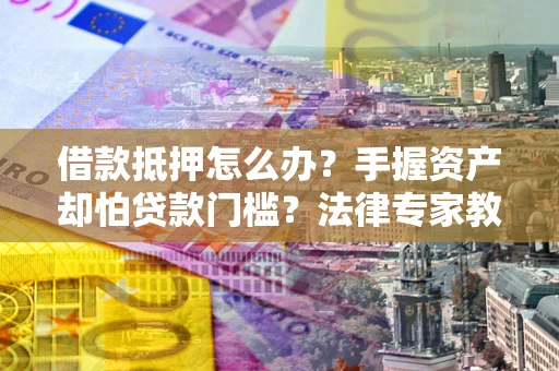 北京借款抵押怎么办？手握资产却怕贷款门槛？法律专家教你办抵押不踩坑
