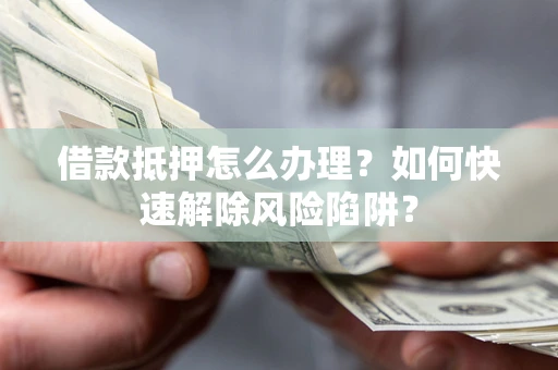 北京借款抵押怎么办理？如何快速解除风险陷阱？