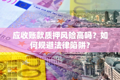 北京应收账款质押风险高吗？如何规避法律陷阱？