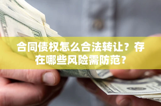 北京合同债权怎么合法转让？存在哪些风险需防范？