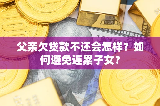 北京父亲欠贷款不还会怎样？如何避免连累子女？
