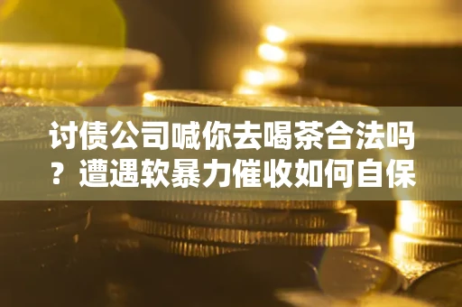 北京讨债公司喊你去喝茶合法吗？遭遇软暴力催收如何自保？