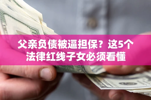 北京父亲负债被逼担保？这5个法律红线子女必须看懂