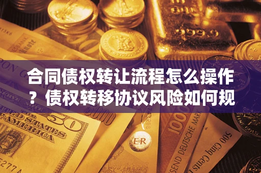 北京合同债权转让流程怎么操作？债权转移协议风险如何规避？