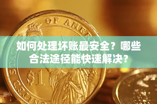 北京如何处理坏账最安全？哪些合法途径能快速解决？
