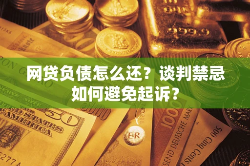北京网贷负债怎么还？谈判禁忌如何避免起诉？