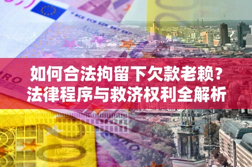 北京如何合法拘留下欠款老赖？法律程序与救济权利全解析