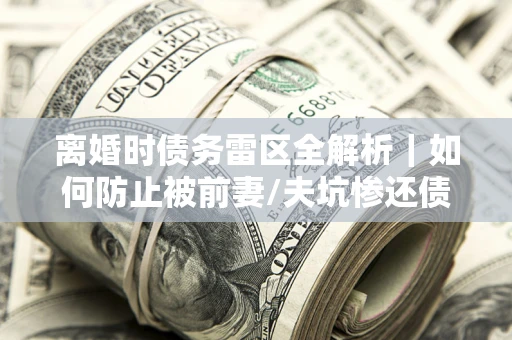北京离婚时债务雷区全解析｜如何防止被前妻/夫坑惨还债？