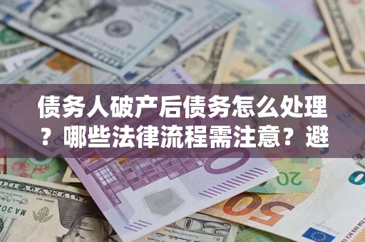 北京债务人破产后债务怎么处理？哪些法律流程需注意？避免踩坑指南