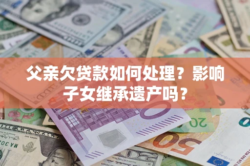 北京父亲欠贷款如何处理?影响子女继承遗产吗? 北京父亲欠贷款如何处理?影响子女继承遗产吗?