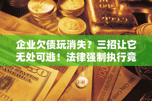 北京企业欠债玩消失？三招让它无处可逃！法律强制执行竟比讨债公司还狠？