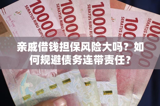北京亲戚借钱担保风险大吗？如何规避债务连带责任？