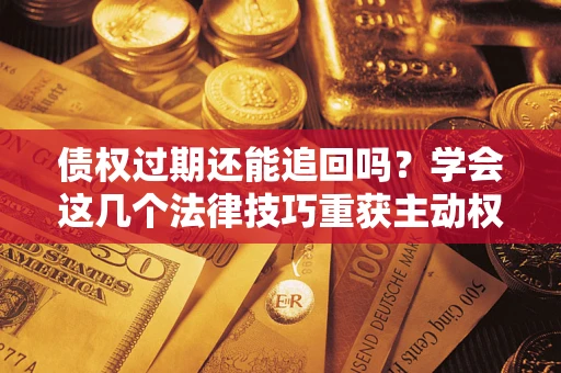 北京债权过期还能追回吗？学会这几个法律技巧重获主动权