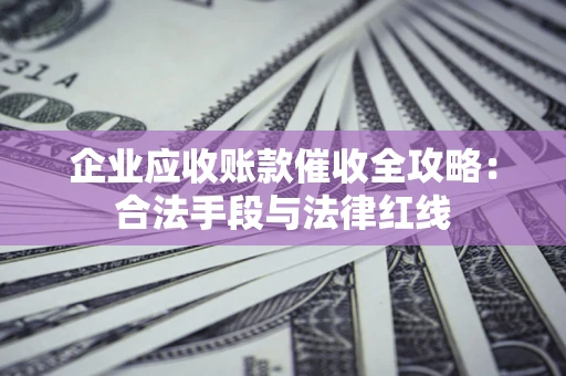 北京企业应收账款催收全攻略：合法手段与法律红线