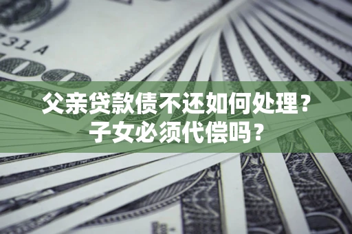 北京父亲贷款债不还如何处理？子女必须代偿吗？