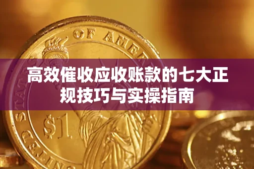北京高效催收应收账款的七大正规技巧与实操指南