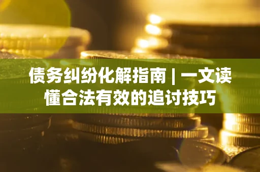 北京债务纠纷化解指南 | 一文读懂合法有效的追讨技巧