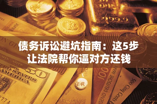 北京债务诉讼避坑指南：这5步让法院帮你逼对方还钱