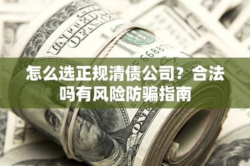 北京怎么选正规清债公司？合法吗有风险防骗指南