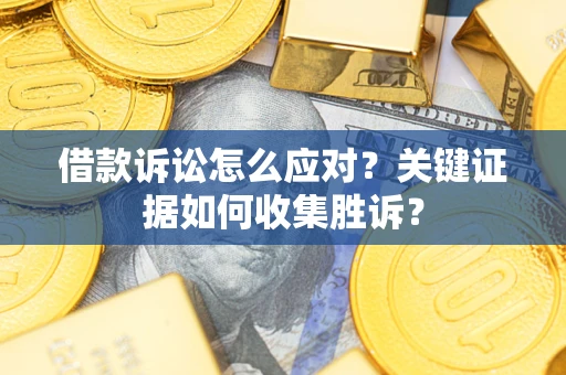 北京借款诉讼怎么应对？关键证据如何收集胜诉？