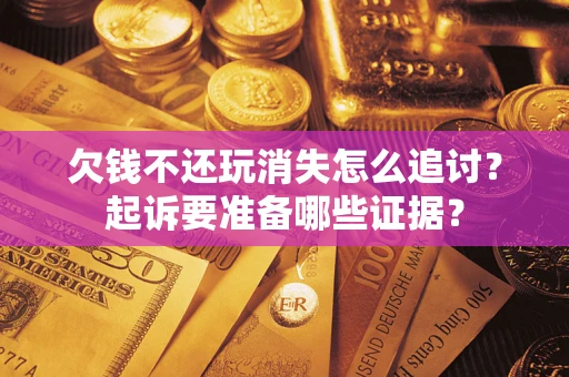 北京欠钱不还玩消失怎么追讨？起诉要准备哪些证据？
