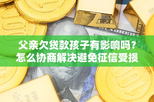 北京父亲欠贷款孩子有影响吗？怎么协商解决避免征信受损？