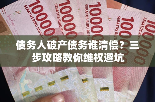 北京债务人破产债务谁清偿?三步攻略教你维权避坑 北京债务人破产债务谁清偿?三步攻略教你维权避坑