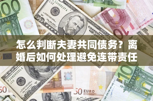 北京怎么判断夫妻共同债务？离婚后如何处理避免连带责任？