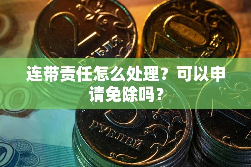 北京连带责任怎么处理？可以申请免除吗？