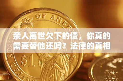 北京亲人离世欠下的债，你真的需要替他还吗？法律的真相或许与你想的不一样
