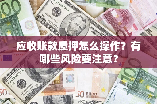 北京应收账款质押怎么操作？有哪些风险要注意？